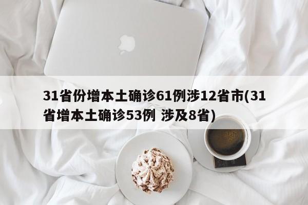 31省份增本土确诊61例涉12省市(31省增本土确诊53例 涉及8省)