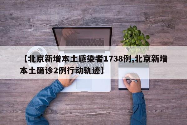 【北京新增本土感染者1738例,北京新增本土确诊2例行动轨迹】