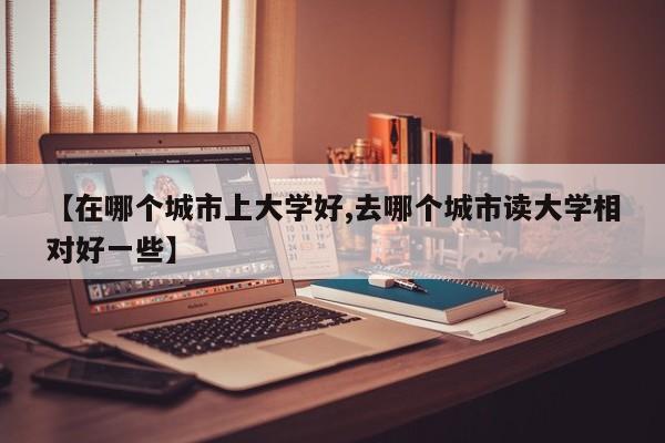 【在哪个城市上大学好,去哪个城市读大学相对好一些】