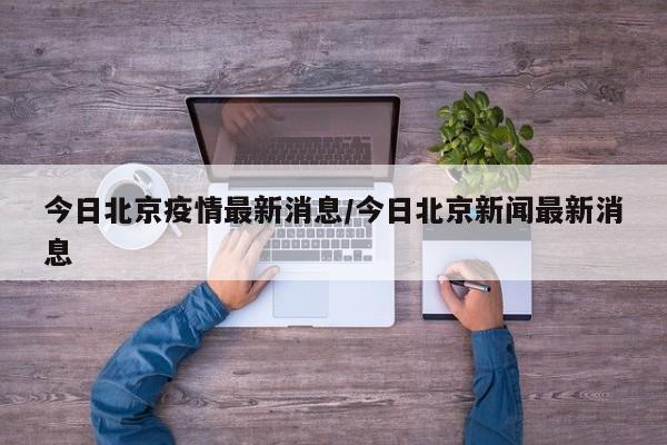 今日北京疫情最新消息/今日北京新闻最新消息