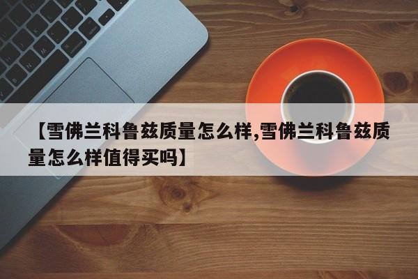 【雪佛兰科鲁兹质量怎么样,雪佛兰科鲁兹质量怎么样值得买吗】