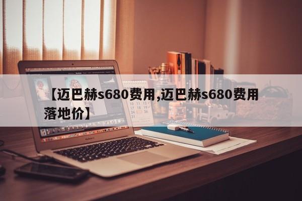 【迈巴赫s680费用,迈巴赫s680费用落地价】