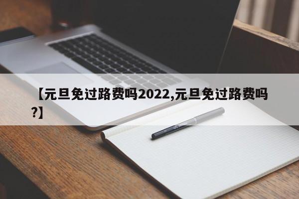 【元旦免过路费吗2022,元旦免过路费吗?】