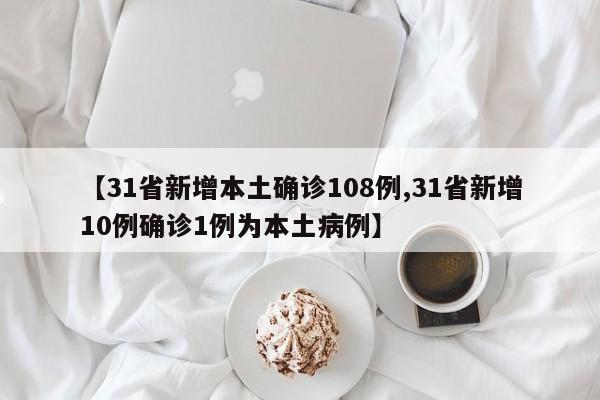 【31省新增本土确诊108例,31省新增10例确诊1例为本土病例】
