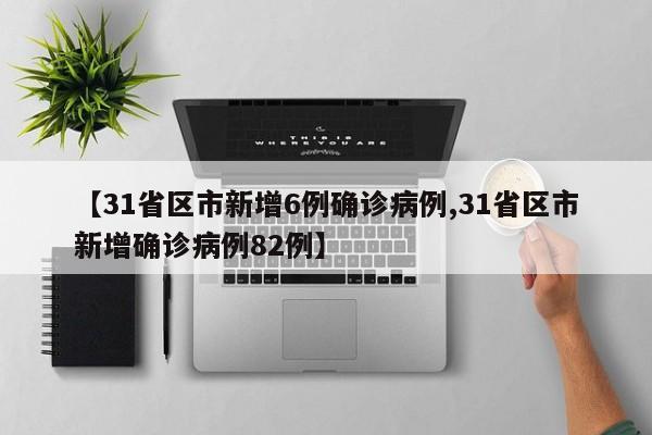 【31省区市新增6例确诊病例,31省区市新增确诊病例82例】