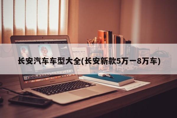 长安汽车车型大全(长安新款5万一8万车)
