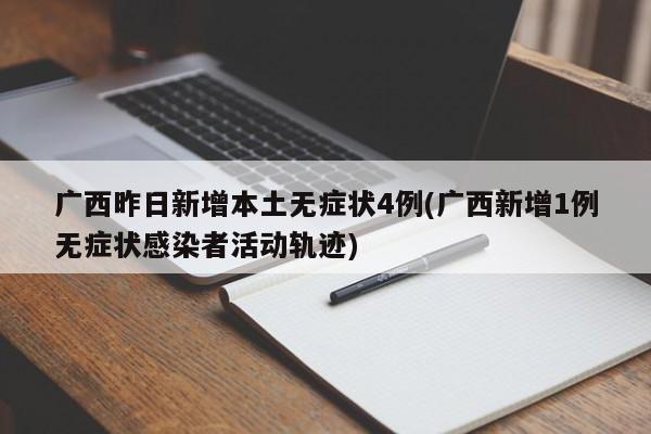 广西昨日新增本土无症状4例(广西新增1例无症状感染者活动轨迹)
