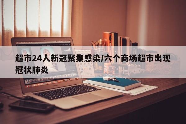 超市24人新冠聚集感染/六个商场超市出现冠状肺炎