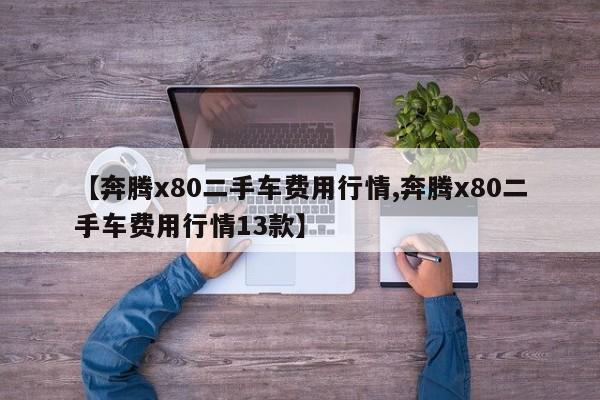 【奔腾x80二手车费用行情,奔腾x80二手车费用行情13款】