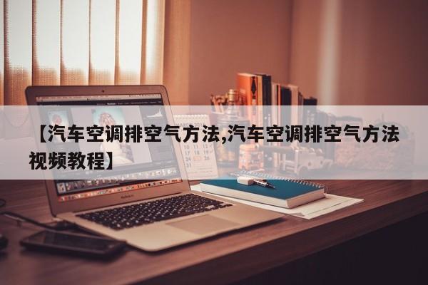 【汽车空调排空气方法,汽车空调排空气方法视频教程】