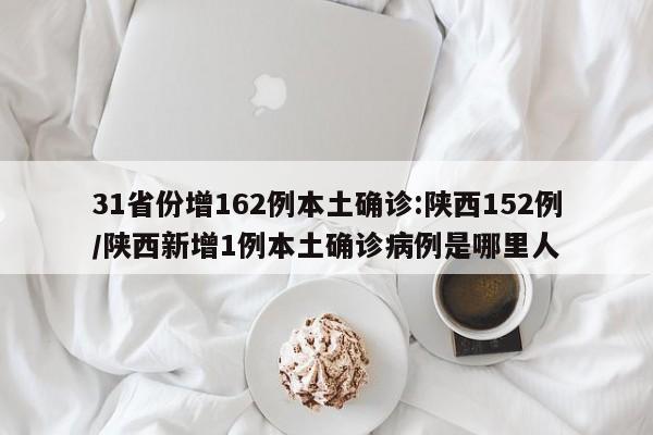 31省份增162例本土确诊:陕西152例/陕西新增1例本土确诊病例是哪里人