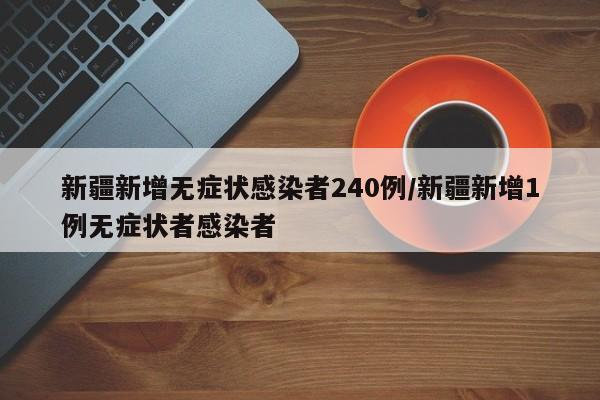 新疆新增无症状感染者240例/新疆新增1例无症状者感染者