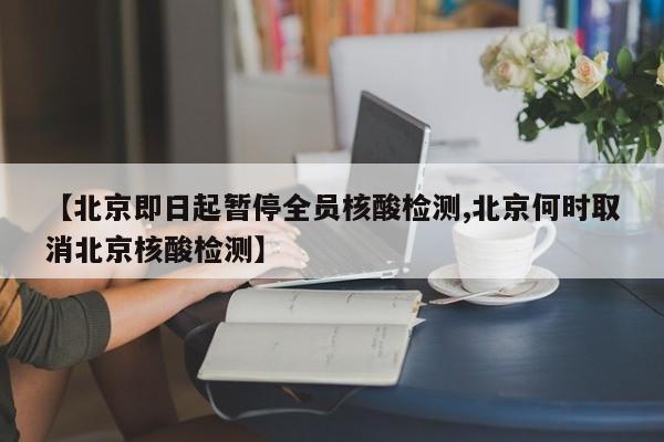 【北京即日起暂停全员核酸检测,北京何时取消北京核酸检测】