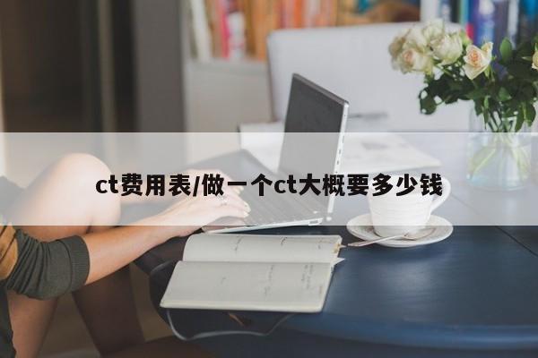 ct费用表/做一个ct大概要多少钱