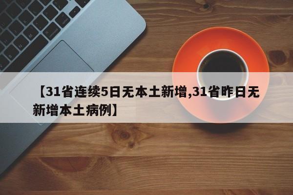 【31省连续5日无本土新增,31省昨日无新增本土病例】