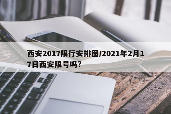 西安2017限行安排图/2021年2月17日西安限号吗?
