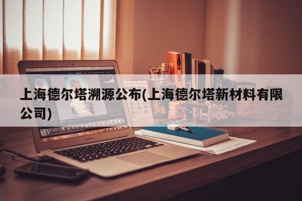 上海德尔塔溯源公布(上海德尔塔新材料有限公司)