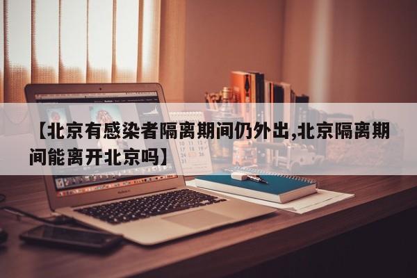 【北京有感染者隔离期间仍外出,北京隔离期间能离开北京吗】
