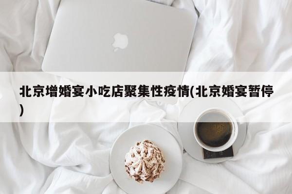 北京增婚宴小吃店聚集性疫情(北京婚宴暂停)