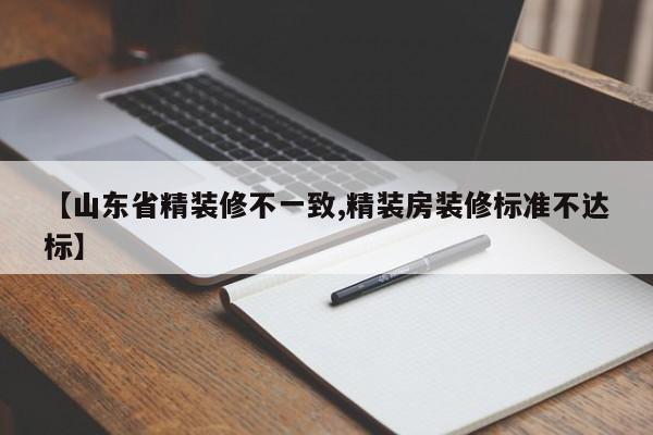 【山东省精装修不一致,精装房装修标准不达标】