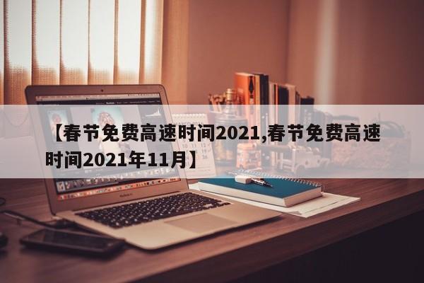 【春节免费高速时间2021,春节免费高速时间2021年11月】