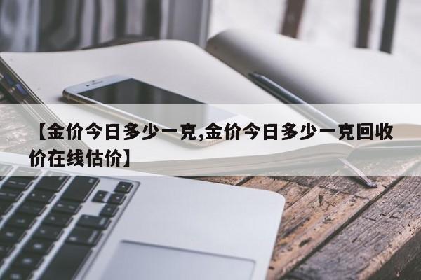 【金价今日多少一克,金价今日多少一克回收价在线估价】