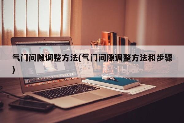 气门间隙调整方法(气门间隙调整方法和步骤)