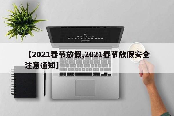 【2021春节放假,2021春节放假安全注意通知】
