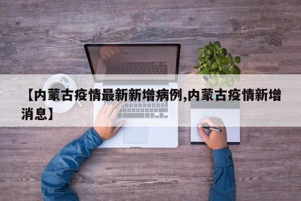 【内蒙古疫情最新新增病例,内蒙古疫情新增消息】