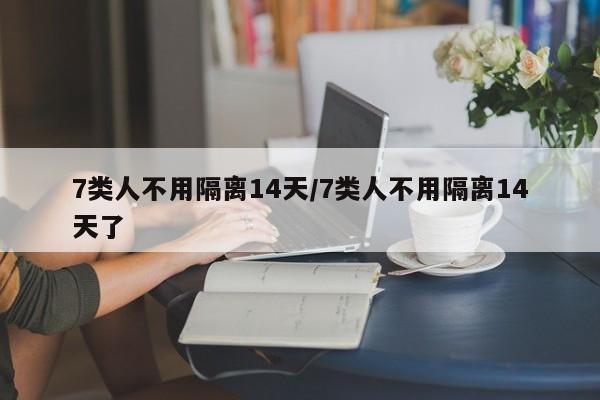 7类人不用隔离14天/7类人不用隔离14天了