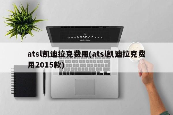 atsl凯迪拉克费用(atsl凯迪拉克费用2015款)