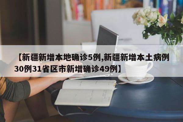【新疆新增本地确诊5例,新疆新增本土病例30例31省区市新增确诊49例】