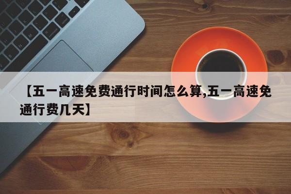 【五一高速免费通行时间怎么算,五一高速免通行费几天】