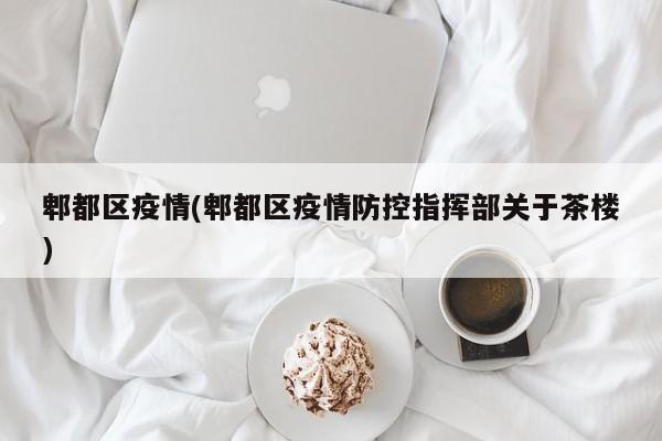 郫都区疫情(郫都区疫情防控指挥部关于茶楼)