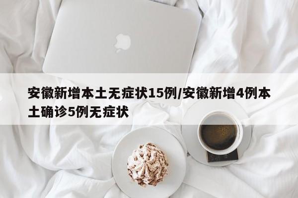 安徽新增本土无症状15例/安徽新增4例本土确诊5例无症状