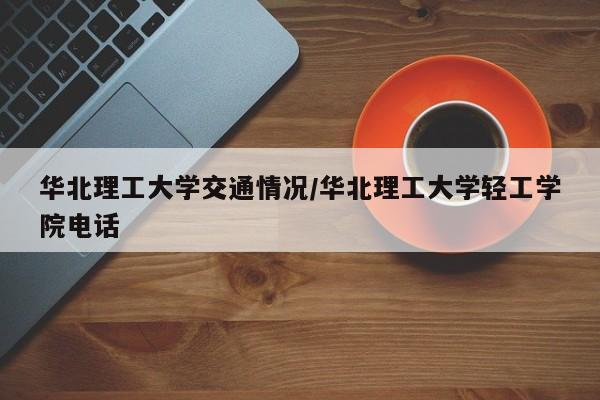 华北理工大学交通情况/华北理工大学轻工学院电话
