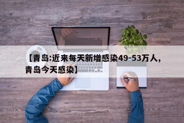 【青岛:近来每天新增感染49-53万人,青岛今天感染】