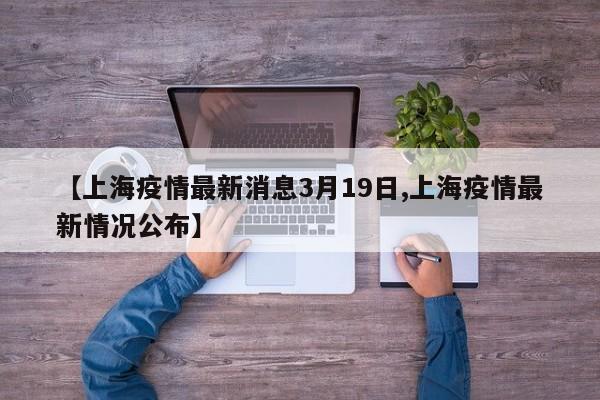【上海疫情最新消息3月19日,上海疫情最新情况公布】