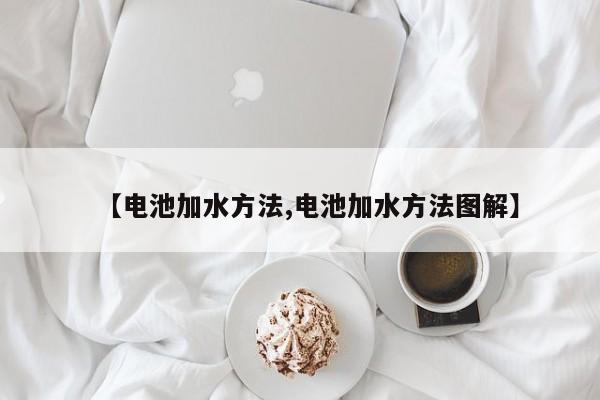 【电池加水方法,电池加水方法图解】