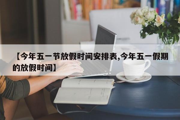【今年五一节放假时间安排表,今年五一假期的放假时间】