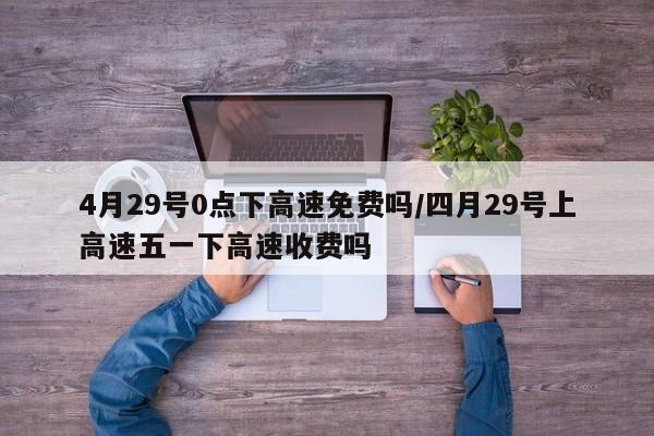 4月29号0点下高速免费吗/四月29号上高速五一下高速收费吗