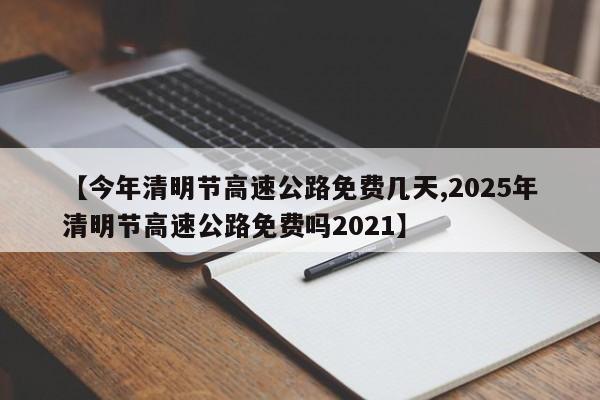 【今年清明节高速公路免费几天,2025年清明节高速公路免费吗2021】