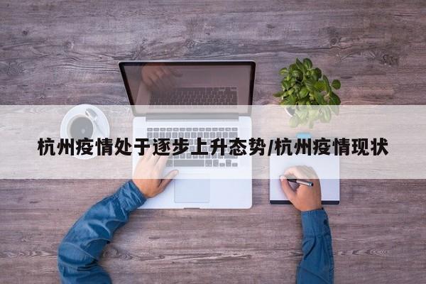杭州疫情处于逐步上升态势/杭州疫情现状