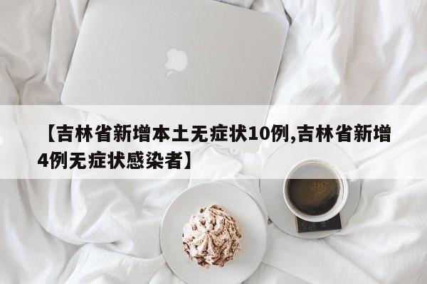【吉林省新增本土无症状10例,吉林省新增4例无症状感染者】