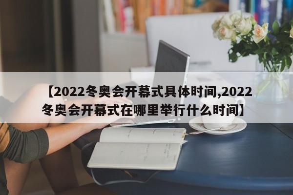 【2022冬奥会开幕式具体时间,2022冬奥会开幕式在哪里举行什么时间】