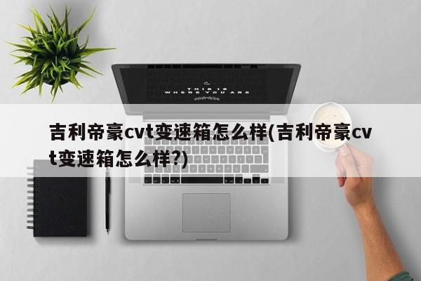 吉利帝豪cvt变速箱怎么样(吉利帝豪cvt变速箱怎么样?)