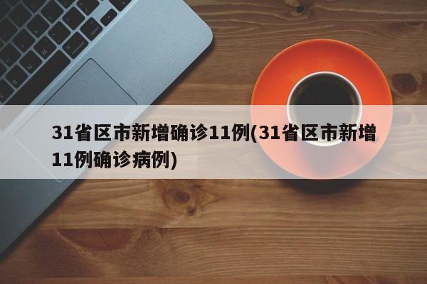 31省区市新增确诊11例(31省区市新增11例确诊病例)