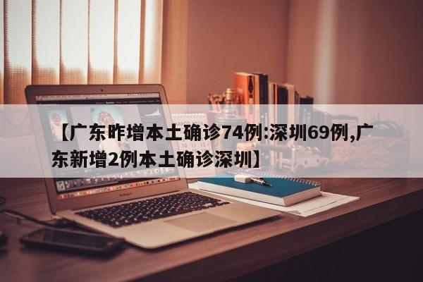 【广东昨增本土确诊74例:深圳69例,广东新增2例本土确诊深圳】