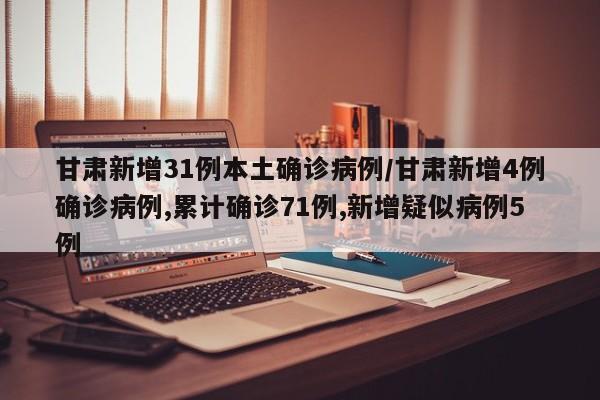 甘肃新增31例本土确诊病例/甘肃新增4例确诊病例,累计确诊71例,新增疑似病例5例