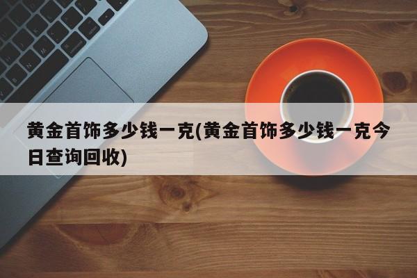 黄金首饰多少钱一克(黄金首饰多少钱一克今日查询回收)